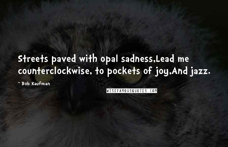 Bob Kaufman Quotes: Streets paved with opal sadness,Lead me counterclockwise, to pockets of joy,And jazz.