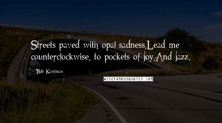 Bob Kaufman Quotes: Streets paved with opal sadness,Lead me counterclockwise, to pockets of joy,And jazz.