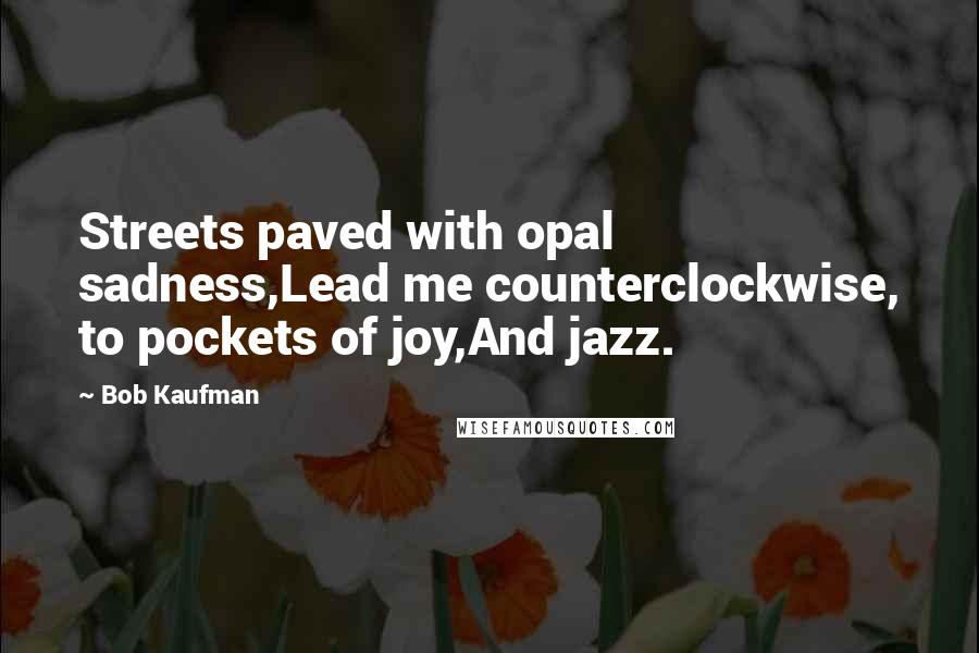 Bob Kaufman Quotes: Streets paved with opal sadness,Lead me counterclockwise, to pockets of joy,And jazz.
