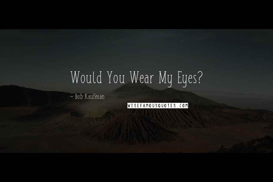Bob Kaufman Quotes: Would You Wear My Eyes?