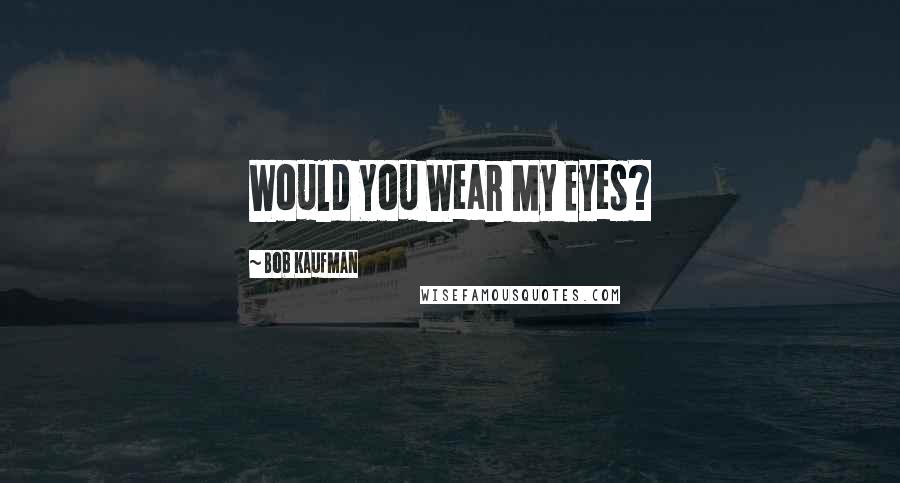 Bob Kaufman Quotes: Would You Wear My Eyes?