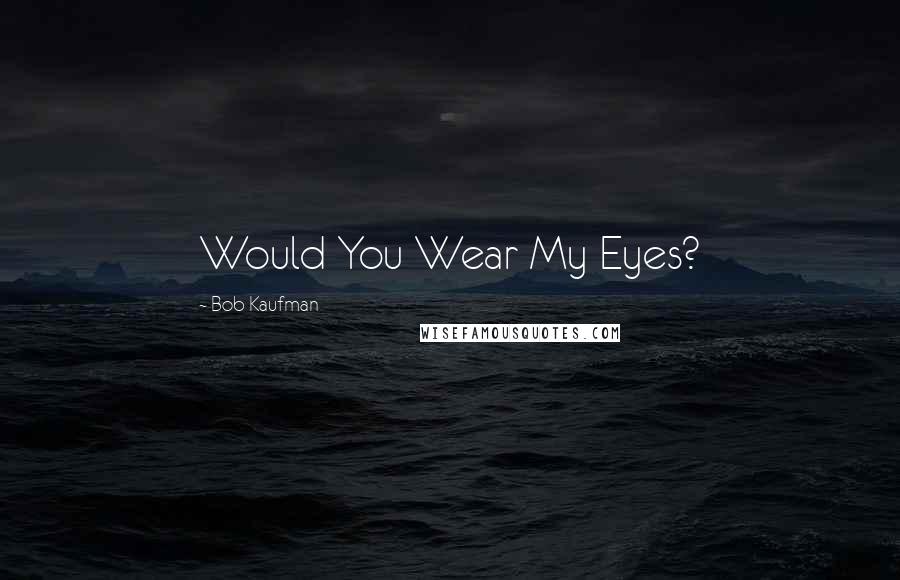 Bob Kaufman Quotes: Would You Wear My Eyes?