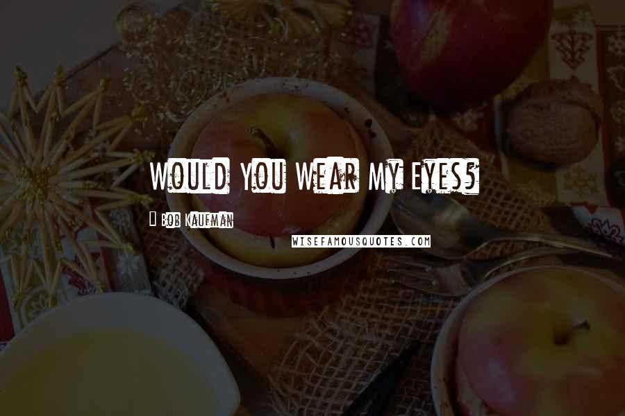 Bob Kaufman Quotes: Would You Wear My Eyes?