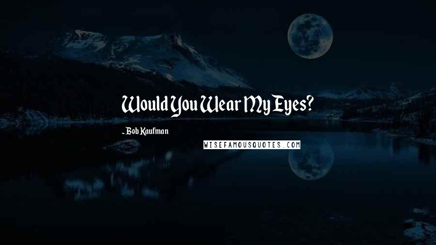 Bob Kaufman Quotes: Would You Wear My Eyes?