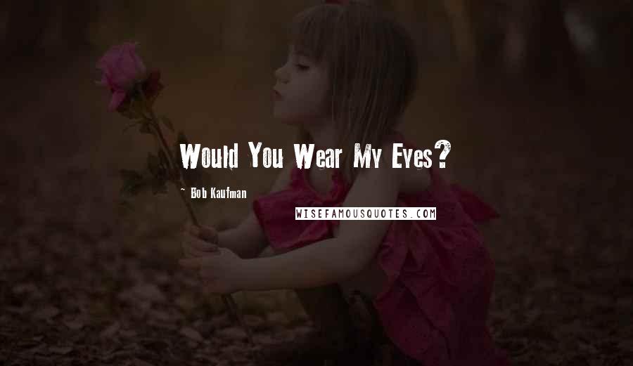 Bob Kaufman Quotes: Would You Wear My Eyes?