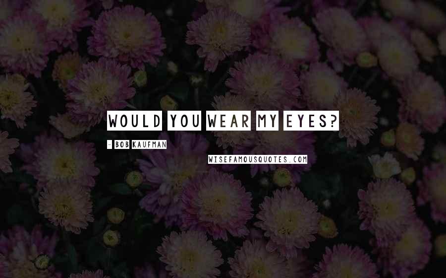 Bob Kaufman Quotes: Would You Wear My Eyes?