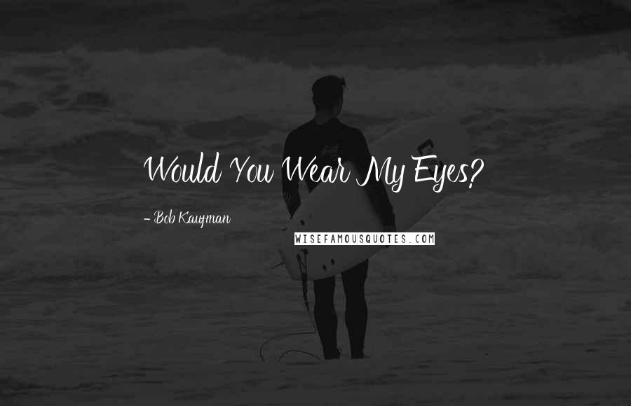 Bob Kaufman Quotes: Would You Wear My Eyes?