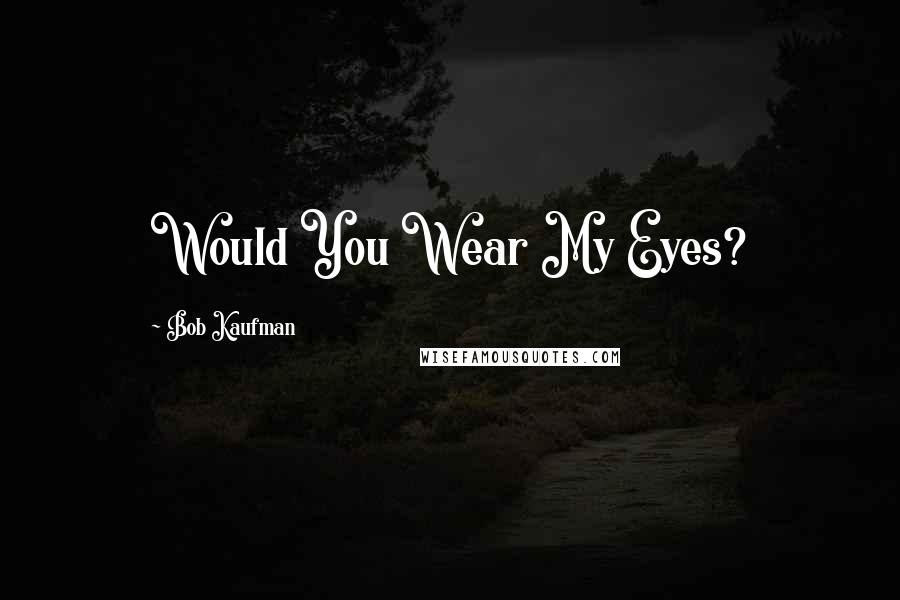 Bob Kaufman Quotes: Would You Wear My Eyes?