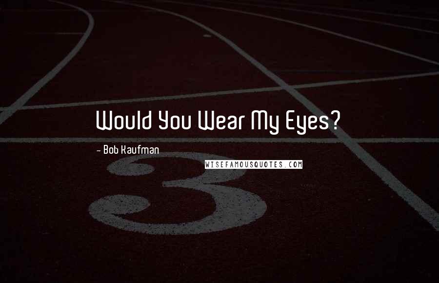 Bob Kaufman Quotes: Would You Wear My Eyes?
