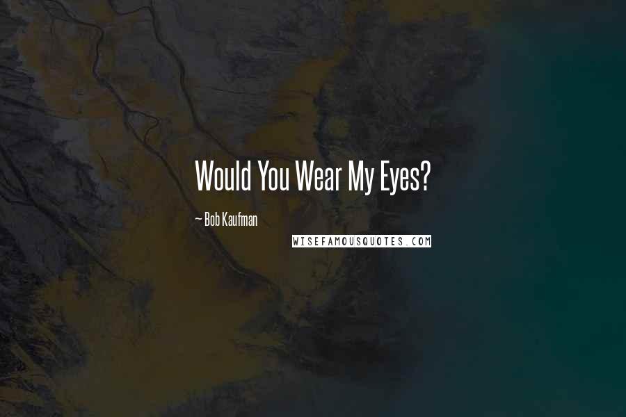 Bob Kaufman Quotes: Would You Wear My Eyes?