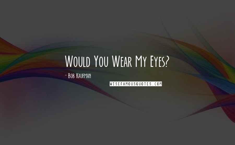 Bob Kaufman Quotes: Would You Wear My Eyes?