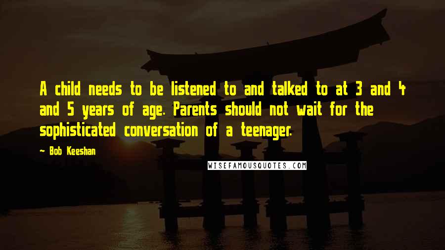 Bob Keeshan Quotes: A child needs to be listened to and talked to at 3 and 4 and 5 years of age. Parents should not wait for the sophisticated conversation of a teenager.