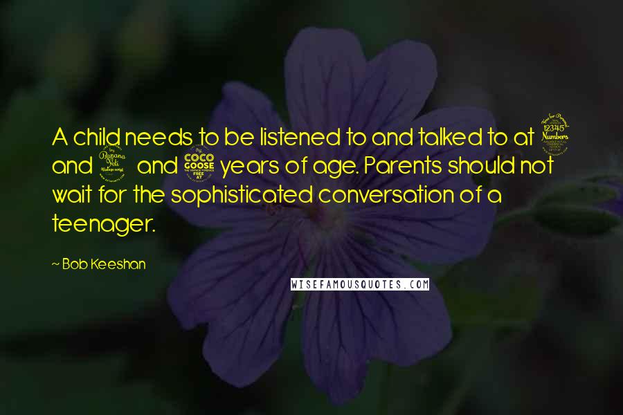 Bob Keeshan Quotes: A child needs to be listened to and talked to at 3 and 4 and 5 years of age. Parents should not wait for the sophisticated conversation of a teenager.