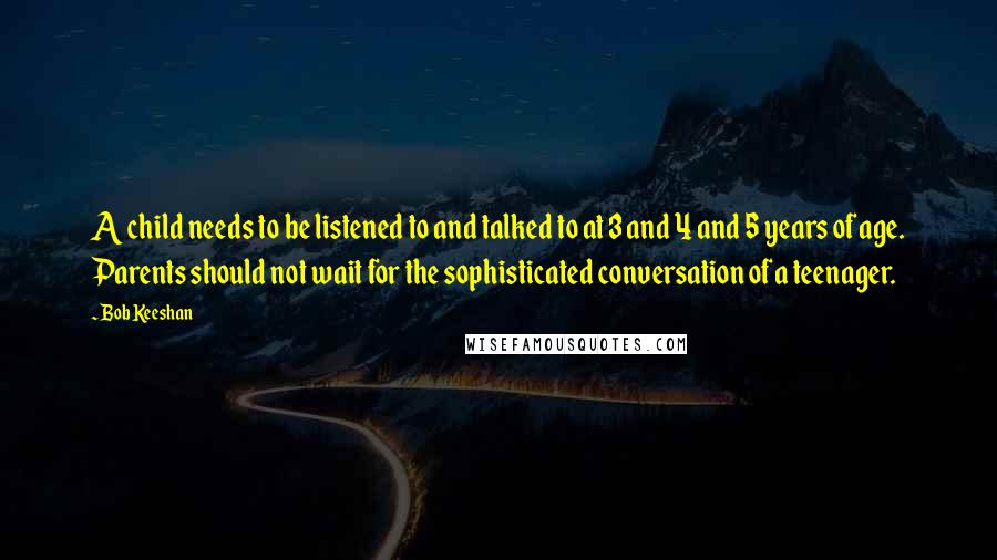 Bob Keeshan Quotes: A child needs to be listened to and talked to at 3 and 4 and 5 years of age. Parents should not wait for the sophisticated conversation of a teenager.