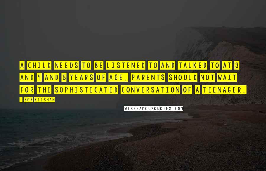 Bob Keeshan Quotes: A child needs to be listened to and talked to at 3 and 4 and 5 years of age. Parents should not wait for the sophisticated conversation of a teenager.