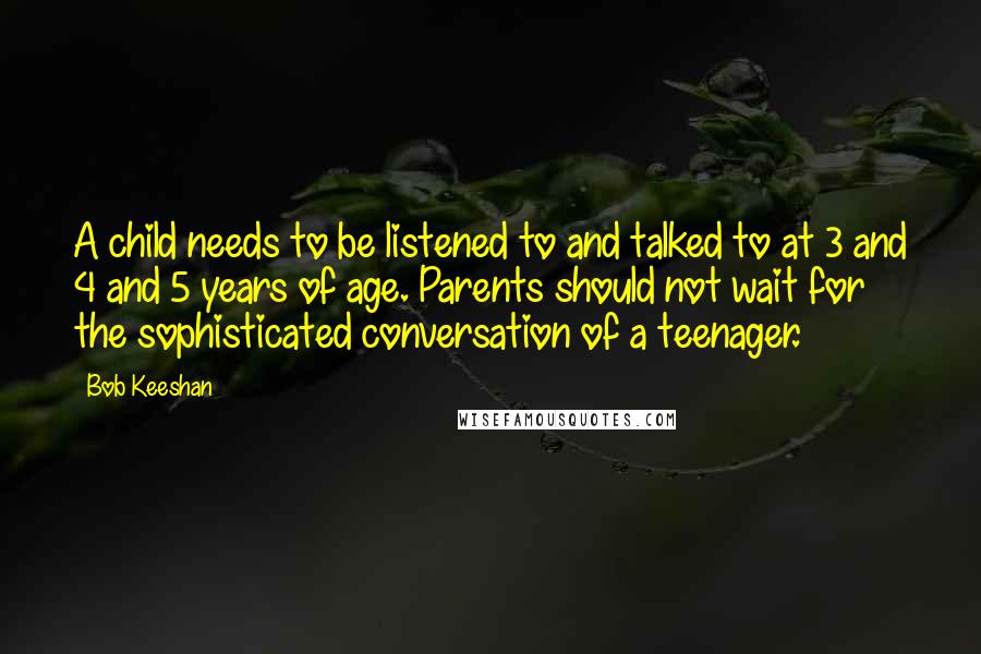 Bob Keeshan Quotes: A child needs to be listened to and talked to at 3 and 4 and 5 years of age. Parents should not wait for the sophisticated conversation of a teenager.