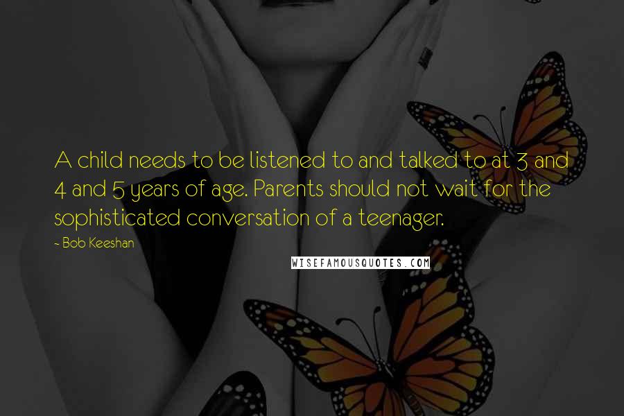 Bob Keeshan Quotes: A child needs to be listened to and talked to at 3 and 4 and 5 years of age. Parents should not wait for the sophisticated conversation of a teenager.