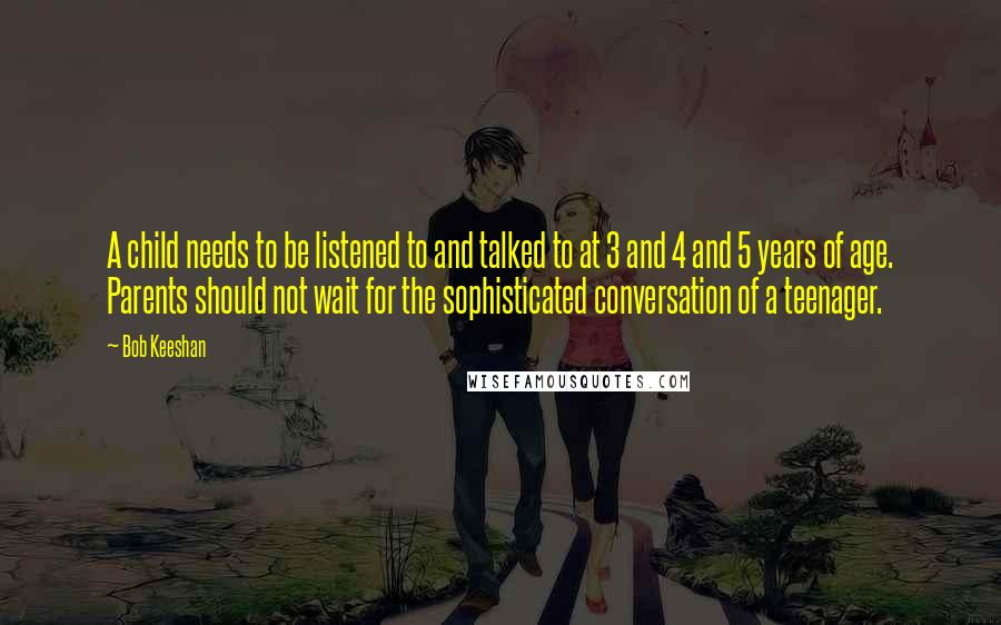 Bob Keeshan Quotes: A child needs to be listened to and talked to at 3 and 4 and 5 years of age. Parents should not wait for the sophisticated conversation of a teenager.