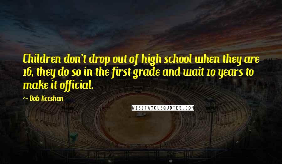 Bob Keeshan Quotes: Children don't drop out of high school when they are 16, they do so in the first grade and wait 10 years to make it official.
