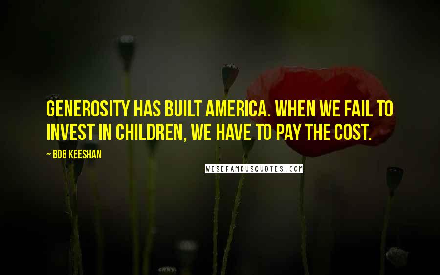 Bob Keeshan Quotes: Generosity has built America. When we fail to invest in children, we have to pay the cost.