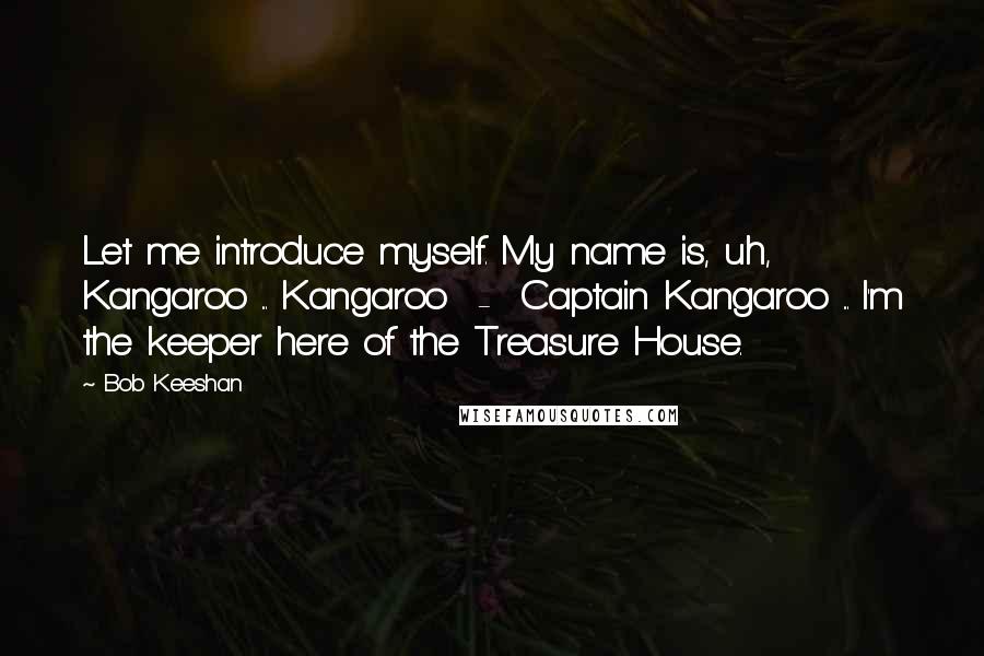 Bob Keeshan Quotes: Let me introduce myself. My name is, uh, Kangaroo ... Kangaroo  -  Captain Kangaroo ... I'm the keeper here of the Treasure House.