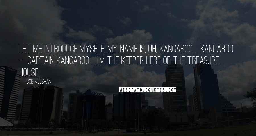 Bob Keeshan Quotes: Let me introduce myself. My name is, uh, Kangaroo ... Kangaroo  -  Captain Kangaroo ... I'm the keeper here of the Treasure House.