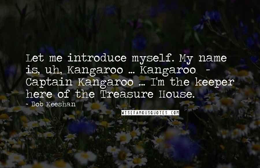 Bob Keeshan Quotes: Let me introduce myself. My name is, uh, Kangaroo ... Kangaroo  -  Captain Kangaroo ... I'm the keeper here of the Treasure House.