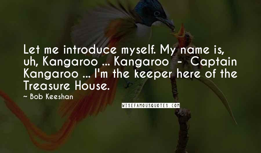 Bob Keeshan Quotes: Let me introduce myself. My name is, uh, Kangaroo ... Kangaroo  -  Captain Kangaroo ... I'm the keeper here of the Treasure House.