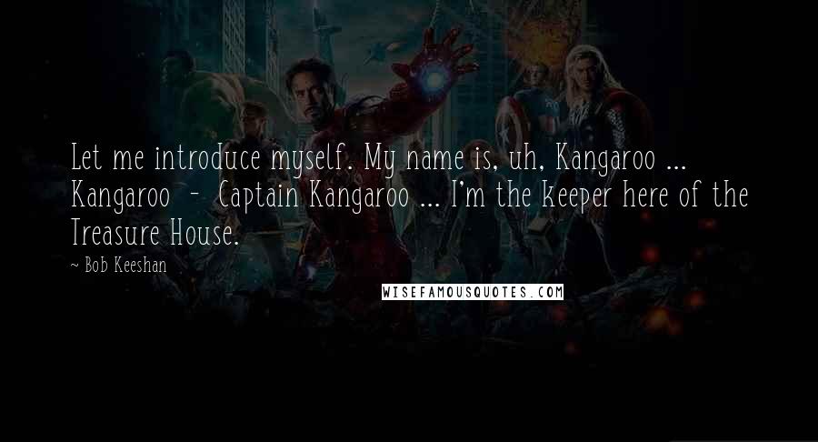 Bob Keeshan Quotes: Let me introduce myself. My name is, uh, Kangaroo ... Kangaroo  -  Captain Kangaroo ... I'm the keeper here of the Treasure House.