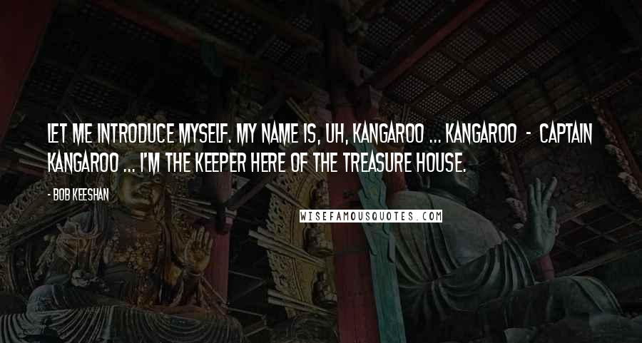 Bob Keeshan Quotes: Let me introduce myself. My name is, uh, Kangaroo ... Kangaroo  -  Captain Kangaroo ... I'm the keeper here of the Treasure House.