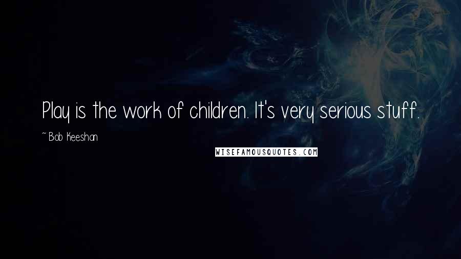 Bob Keeshan Quotes: Play is the work of children. It's very serious stuff.