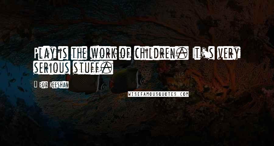 Bob Keeshan Quotes: Play is the work of children. It's very serious stuff.