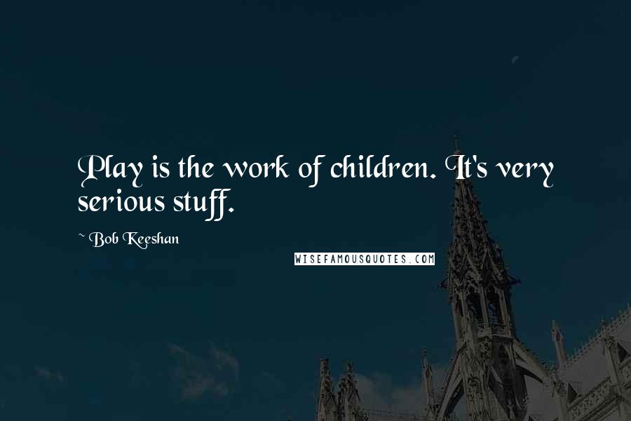 Bob Keeshan Quotes: Play is the work of children. It's very serious stuff.