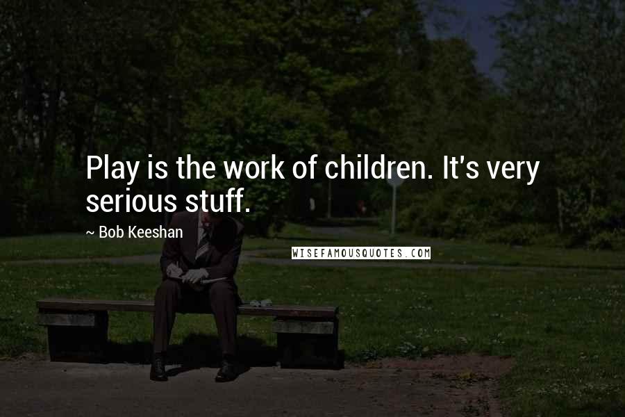 Bob Keeshan Quotes: Play is the work of children. It's very serious stuff.