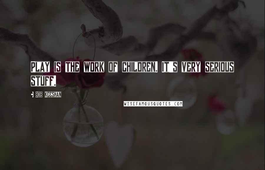 Bob Keeshan Quotes: Play is the work of children. It's very serious stuff.