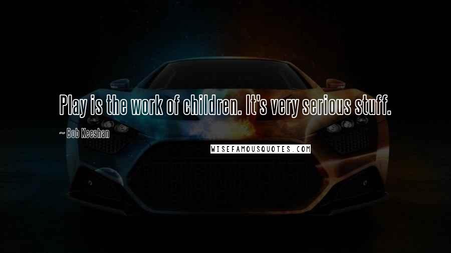 Bob Keeshan Quotes: Play is the work of children. It's very serious stuff.