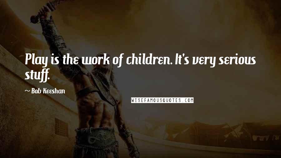 Bob Keeshan Quotes: Play is the work of children. It's very serious stuff.