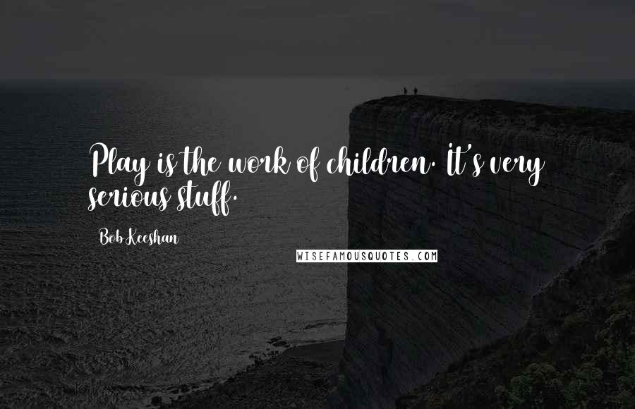 Bob Keeshan Quotes: Play is the work of children. It's very serious stuff.