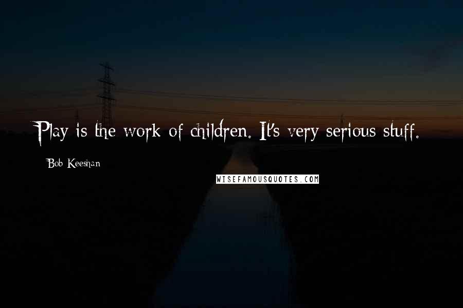 Bob Keeshan Quotes: Play is the work of children. It's very serious stuff.