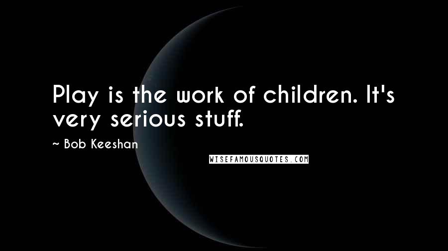 Bob Keeshan Quotes: Play is the work of children. It's very serious stuff.