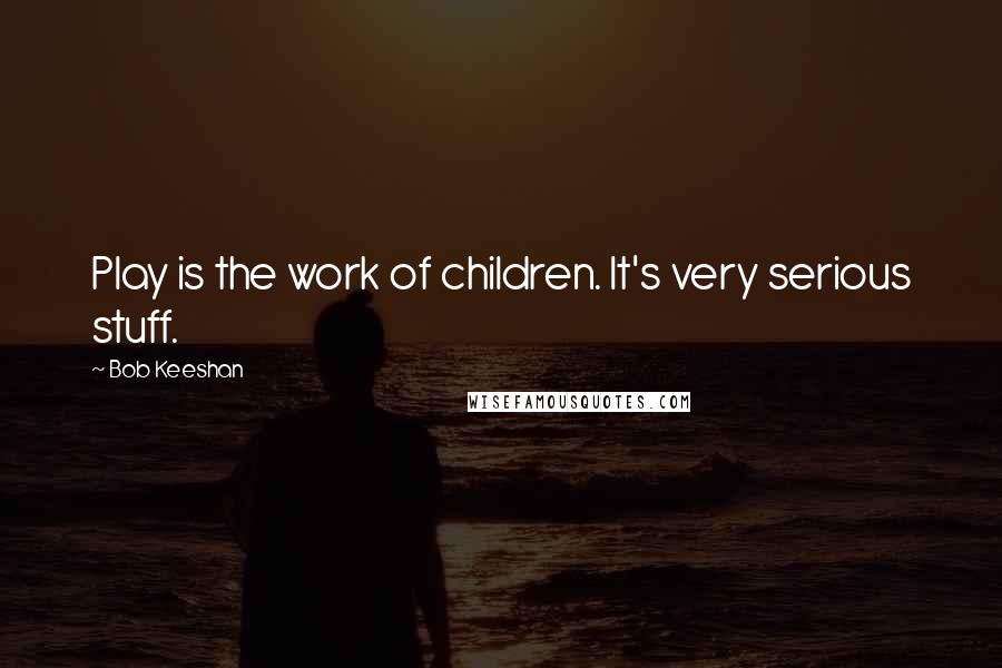 Bob Keeshan Quotes: Play is the work of children. It's very serious stuff.