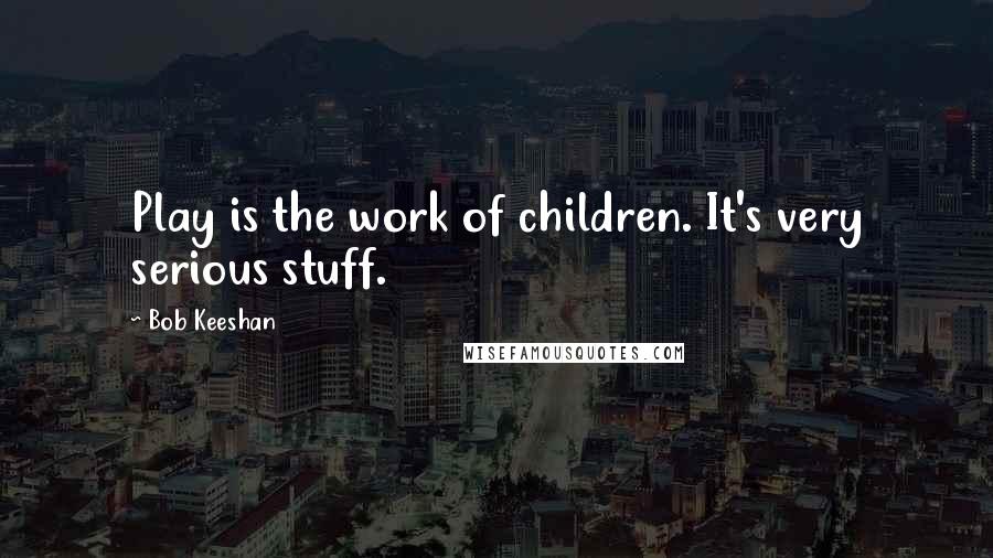 Bob Keeshan Quotes: Play is the work of children. It's very serious stuff.