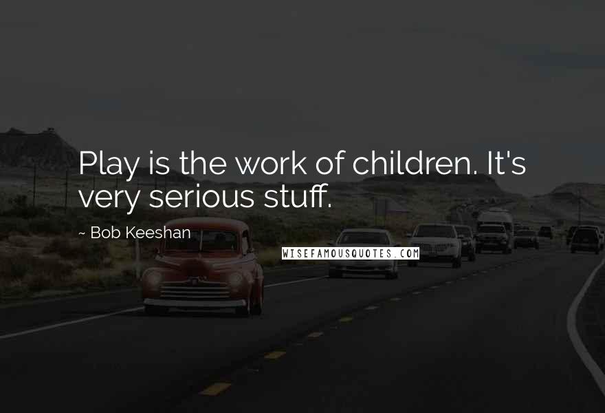 Bob Keeshan Quotes: Play is the work of children. It's very serious stuff.