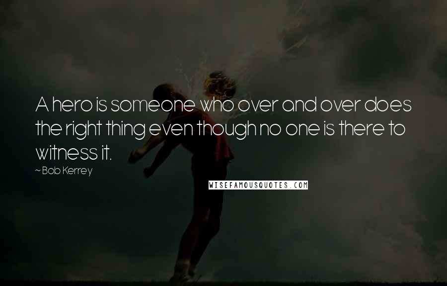 Bob Kerrey Quotes: A hero is someone who over and over does the right thing even though no one is there to witness it.