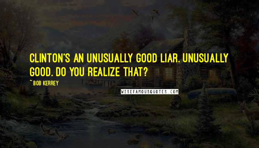 Bob Kerrey Quotes: Clinton's an unusually good liar. Unusually Good. Do you realize that?