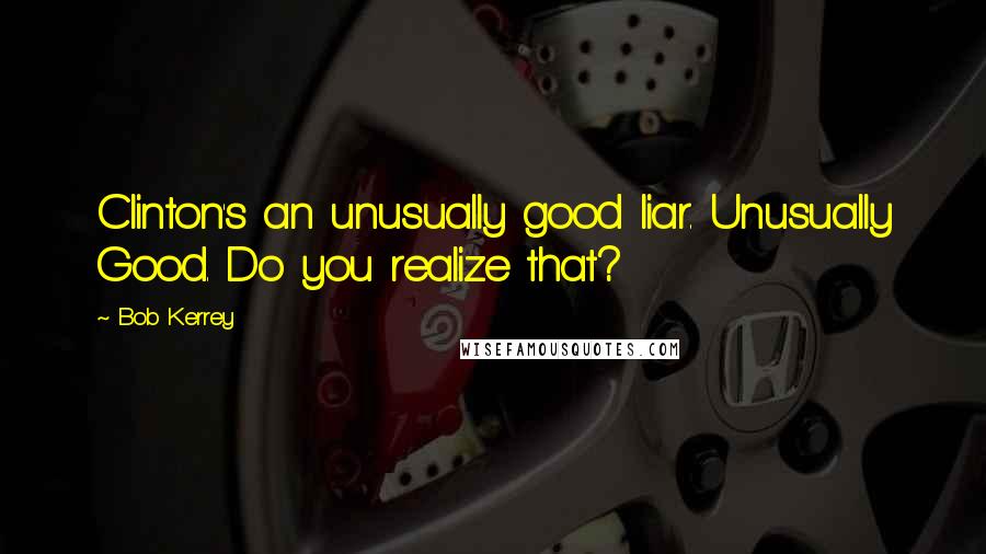 Bob Kerrey Quotes: Clinton's an unusually good liar. Unusually Good. Do you realize that?