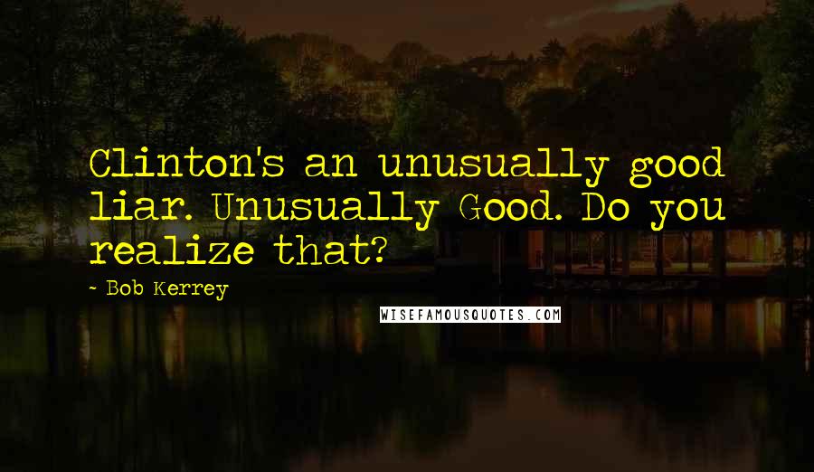 Bob Kerrey Quotes: Clinton's an unusually good liar. Unusually Good. Do you realize that?