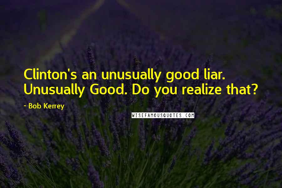 Bob Kerrey Quotes: Clinton's an unusually good liar. Unusually Good. Do you realize that?