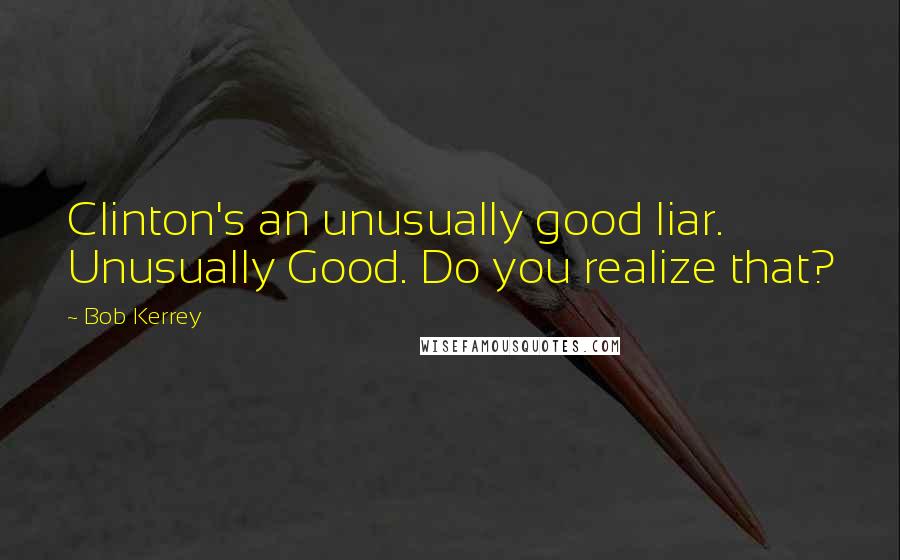 Bob Kerrey Quotes: Clinton's an unusually good liar. Unusually Good. Do you realize that?