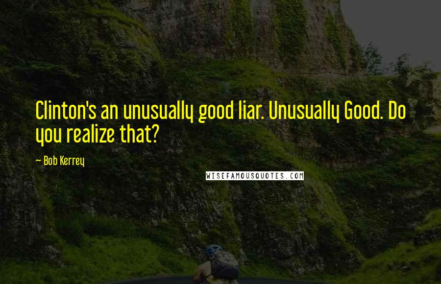 Bob Kerrey Quotes: Clinton's an unusually good liar. Unusually Good. Do you realize that?